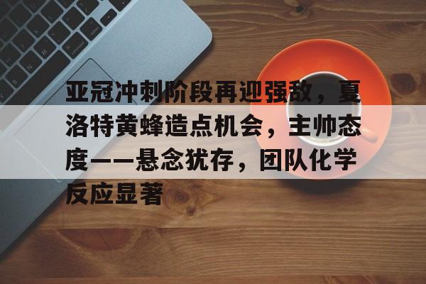 亚冠冲刺阶段再迎强敌，夏洛特黄蜂造点机会，主帅态度——悬念犹存，团队化学反应显著的简单介绍