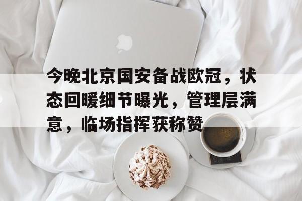 今晚北京国安备战欧冠，状态回暖细节曝光，管理层满意，临场指挥获称赞(为什么欧冠都在4点)
