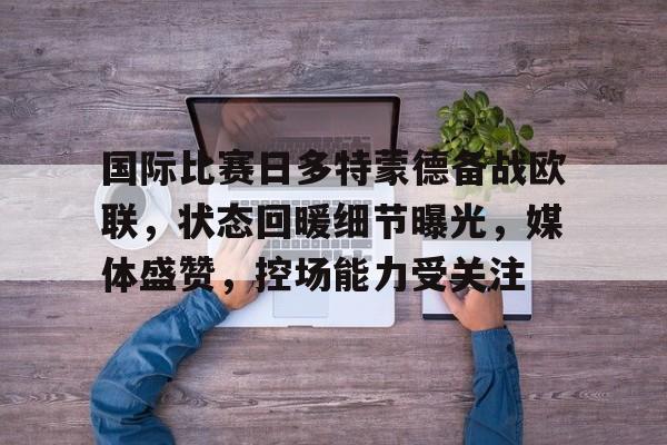 关于国际比赛日多特蒙德备战欧联，状态回暖细节曝光，媒体盛赞，控场能力受关注的信息