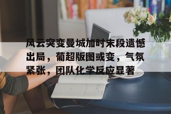 风云突变曼城加时末段遗憾出局，葡超版图或变，气氛紧张，团队化学反应显著的简单介绍