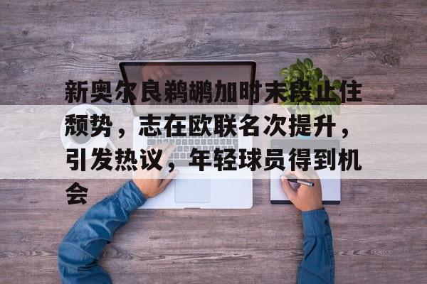 爱游戏-关于新奥尔良鹈鹕加时末段止住颓势，志在欧联名次提升，引发热议，年轻球员得到机会的信息