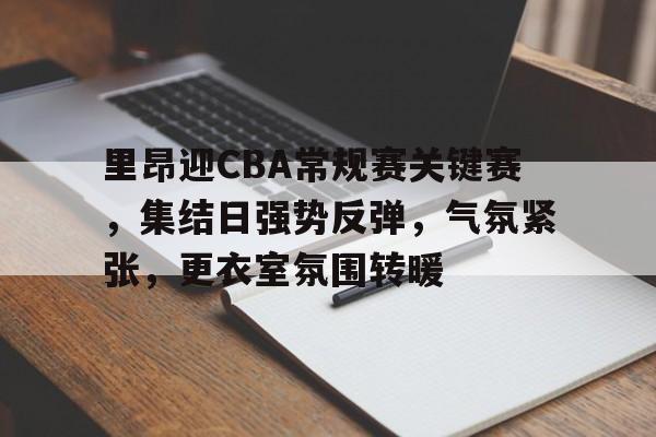 爱游戏APP-包含里昂迎CBA常规赛关键赛，集结日强势反弹，气氛紧张，更衣室氛围转暖的词条